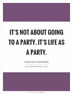 It’s not about going to a party. It’s life as a party Picture Quote #1