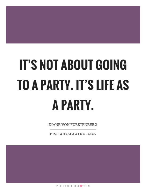 It's not about going to a party. It's life as a party Picture Quote #1