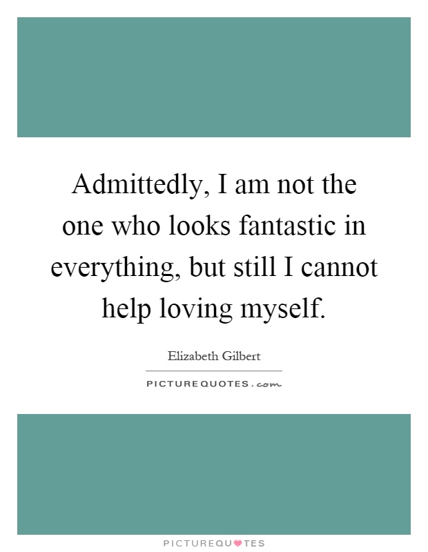 Admittedly, I am not the one who looks fantastic in everything, but still I cannot help loving myself Picture Quote #1