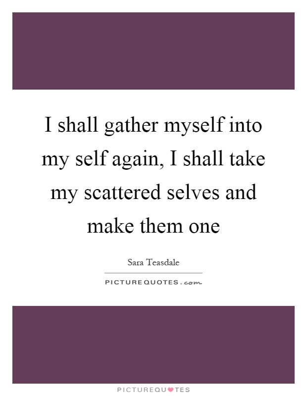 I shall gather myself into my self again, I shall take my scattered selves and make them one Picture Quote #1