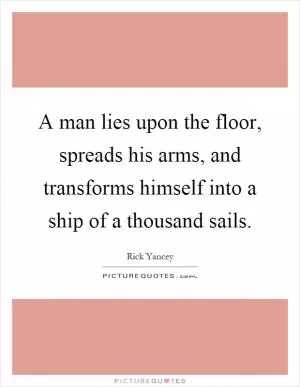 A man lies upon the floor, spreads his arms, and transforms himself into a ship of a thousand sails Picture Quote #1