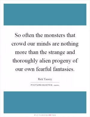 So often the monsters that crowd our minds are nothing more than the strange and thoroughly alien progeny of our own fearful fantasies Picture Quote #1