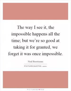 The way I see it, the impossible happens all the time; but we’re so good at taking it for granted, we forget it was once impossible Picture Quote #1