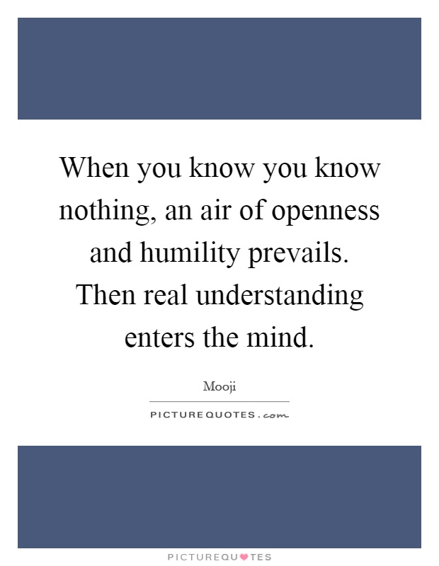 When you know you know nothing, an air of openness and humility prevails. Then real understanding enters the mind Picture Quote #1
