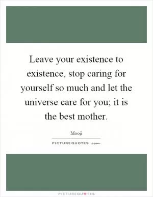 Leave your existence to existence, stop caring for yourself so much and let the universe care for you; it is the best mother Picture Quote #1