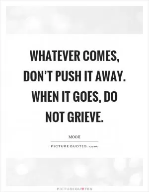 Whatever comes, don’t push it away. When it goes, do not grieve Picture Quote #1