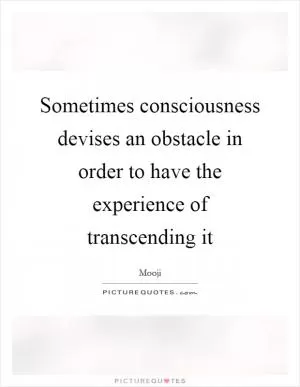 Sometimes consciousness devises an obstacle in order to have the experience of transcending it Picture Quote #1