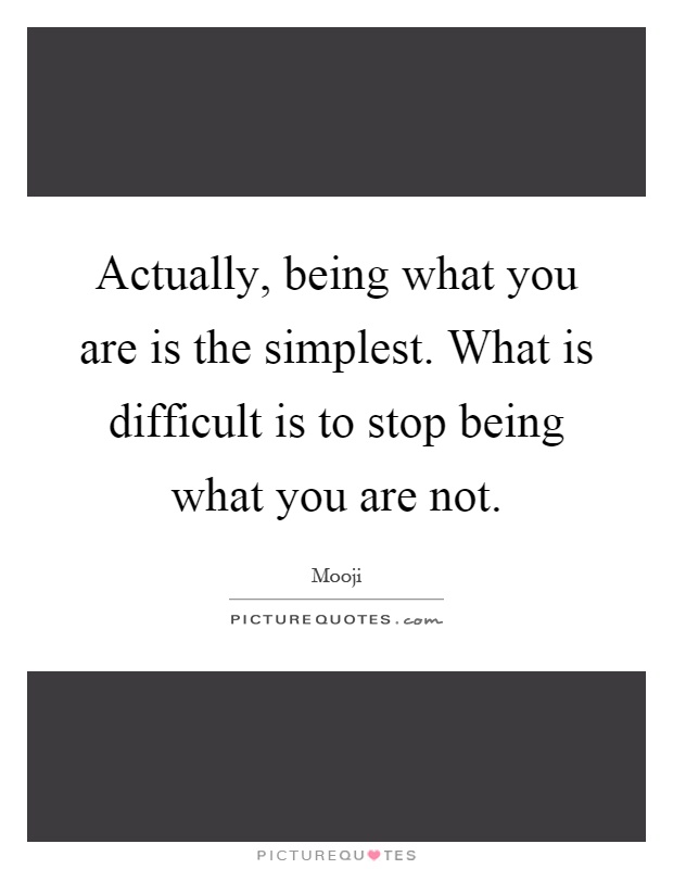 Actually, being what you are is the simplest. What is difficult is to stop being what you are not Picture Quote #1