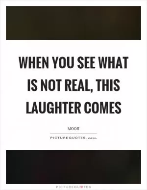 When you see what is not real, this laughter comes Picture Quote #1