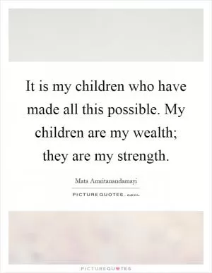 It is my children who have made all this possible. My children are my wealth; they are my strength Picture Quote #1