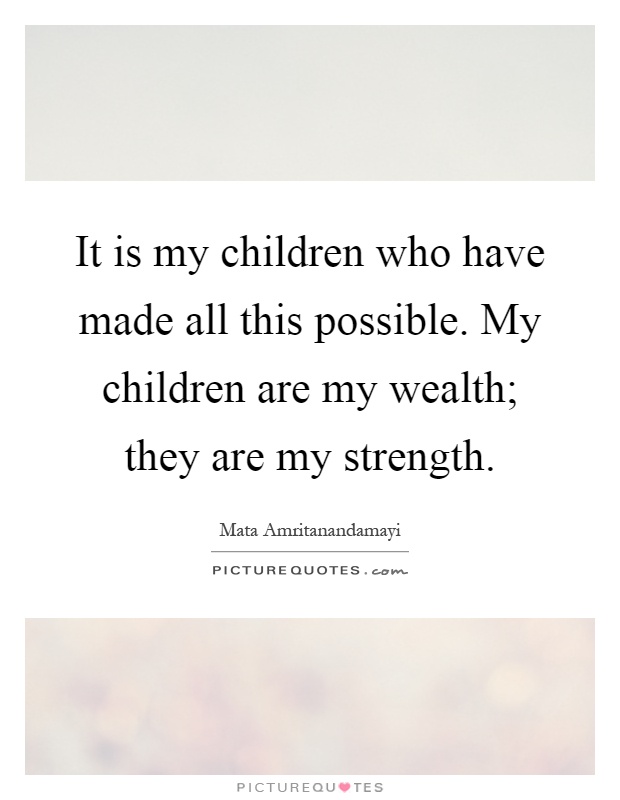 It is my children who have made all this possible. My children are my wealth; they are my strength Picture Quote #1