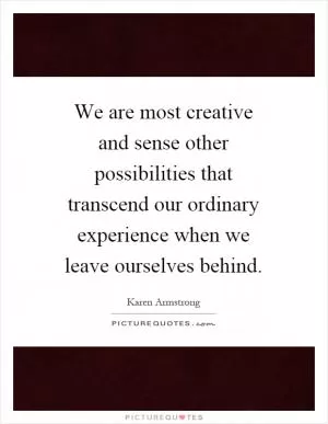 We are most creative and sense other possibilities that transcend our ordinary experience when we leave ourselves behind Picture Quote #1