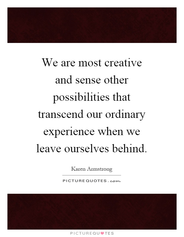 We are most creative and sense other possibilities that transcend our ordinary experience when we leave ourselves behind Picture Quote #1