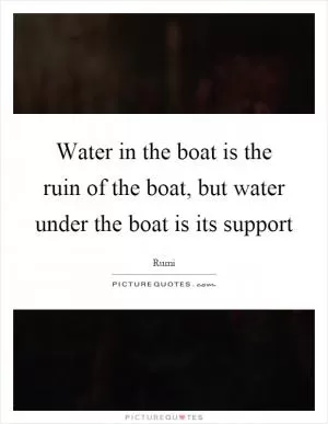 Water in the boat is the ruin of the boat, but water under the boat is its support Picture Quote #1