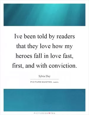 Ive been told by readers that they love how my heroes fall in love fast, first, and with conviction Picture Quote #1