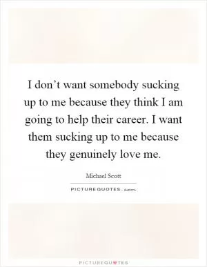I don’t want somebody sucking up to me because they think I am going to help their career. I want them sucking up to me because they genuinely love me Picture Quote #1