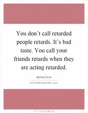 You don’t call retarded people retards. It’s bad taste. You call your friends retards when they are acting retarded Picture Quote #1