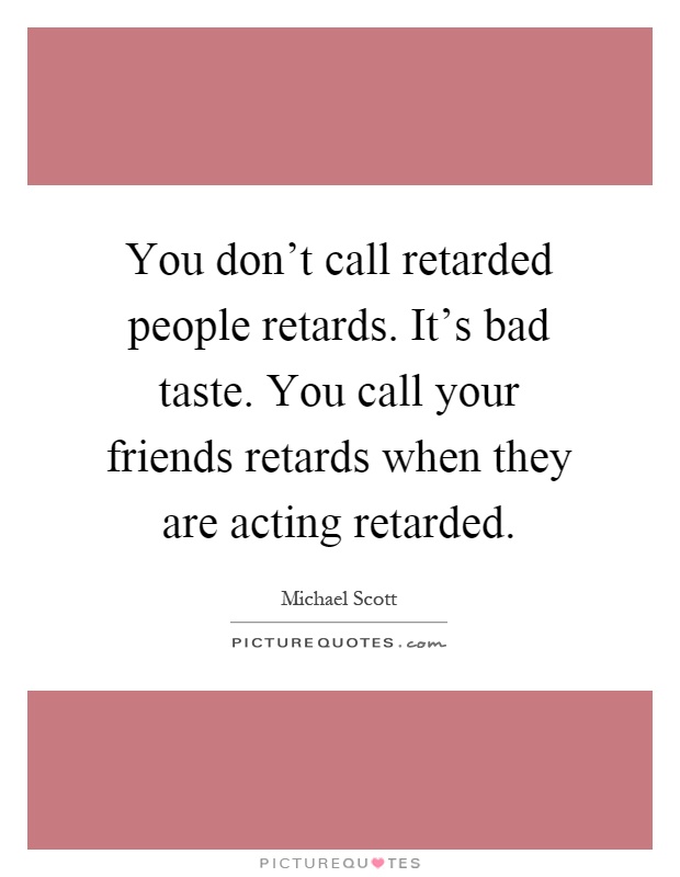 You don't call retarded people retards. It's bad taste. You call your friends retards when they are acting retarded Picture Quote #1