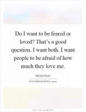 Do I want to be feared or loved? That’s a good question. I want both. I want people to be afraid of how much they love me Picture Quote #1