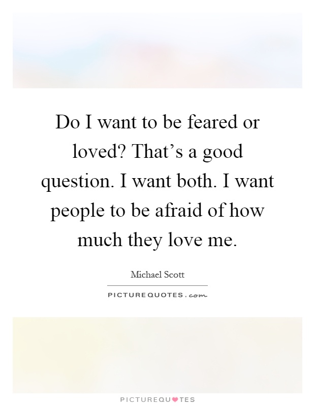 Do I want to be feared or loved? That's a good question. I want both. I want people to be afraid of how much they love me Picture Quote #1