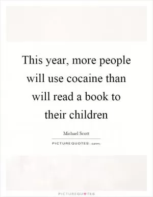This year, more people will use cocaine than will read a book to their children Picture Quote #1