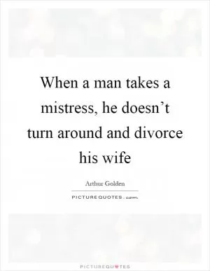 When a man takes a mistress, he doesn’t turn around and divorce his wife Picture Quote #1