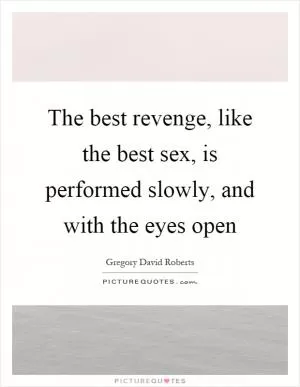 The best revenge, like the best sex, is performed slowly, and with the eyes open Picture Quote #1