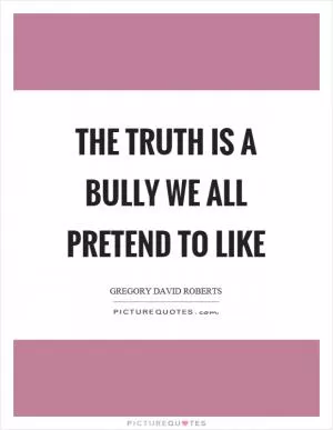 The truth is a bully we all pretend to like Picture Quote #1