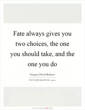 Fate always gives you two choices, the one you should take, and the one you do Picture Quote #1