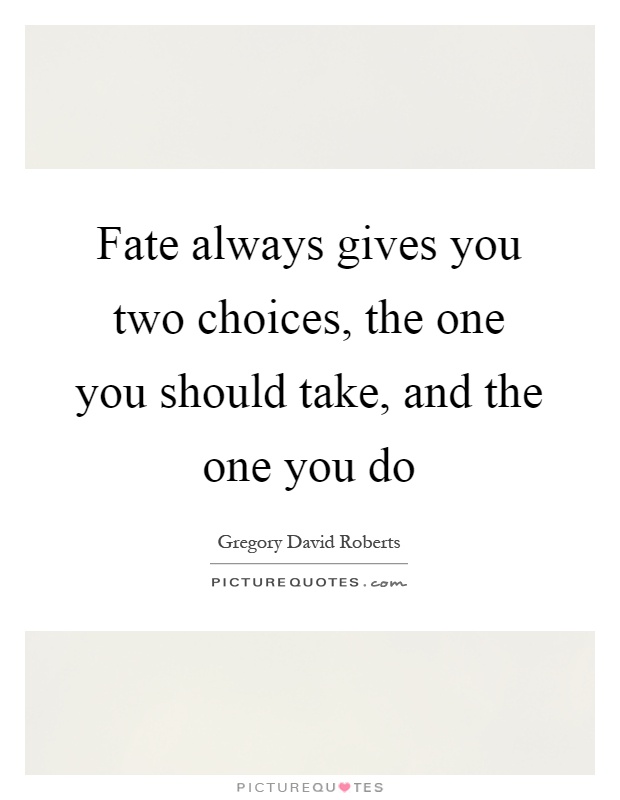 Fate always gives you two choices, the one you should take, and the one you do Picture Quote #1