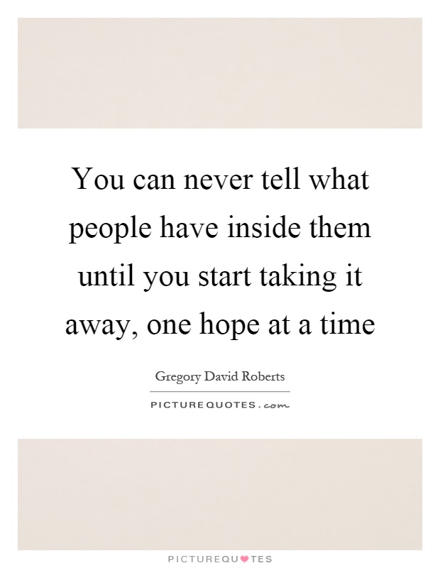 You can never tell what people have inside them until you start taking it away, one hope at a time Picture Quote #1