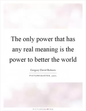 The only power that has any real meaning is the power to better the world Picture Quote #1