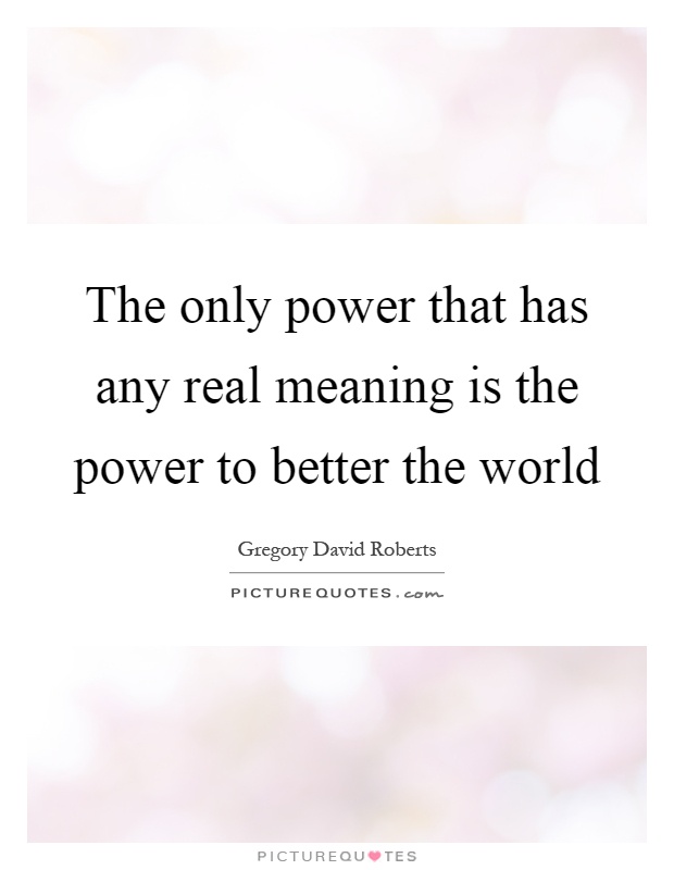 The only power that has any real meaning is the power to better the world Picture Quote #1