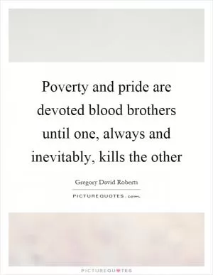 Poverty and pride are devoted blood brothers until one, always and inevitably, kills the other Picture Quote #1