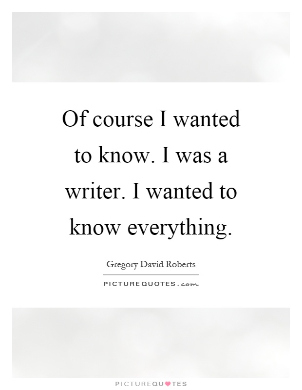 Of course I wanted to know. I was a writer. I wanted to know everything Picture Quote #1