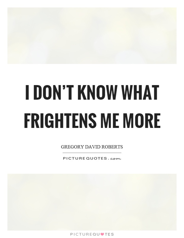 I don't know what frightens me more Picture Quote #1