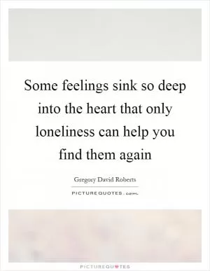 Some feelings sink so deep into the heart that only loneliness can help you find them again Picture Quote #1