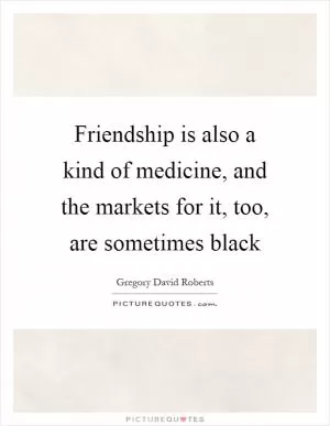 Friendship is also a kind of medicine, and the markets for it, too, are sometimes black Picture Quote #1
