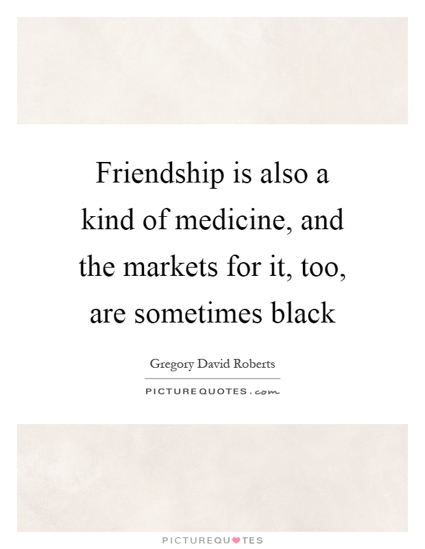 Friendship is also a kind of medicine, and the markets for it, too, are sometimes black Picture Quote #1