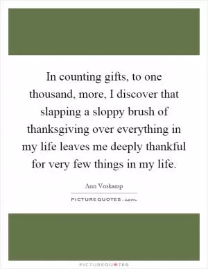In counting gifts, to one thousand, more, I discover that slapping a sloppy brush of thanksgiving over everything in my life leaves me deeply thankful for very few things in my life Picture Quote #1
