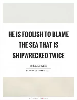 He is foolish to blame the sea that is shipwrecked twice Picture Quote #1