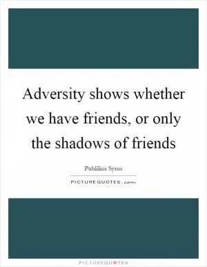 Adversity shows whether we have friends, or only the shadows of friends Picture Quote #1