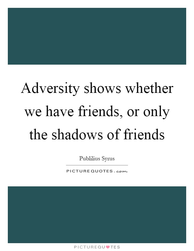 Adversity shows whether we have friends, or only the shadows of friends Picture Quote #1