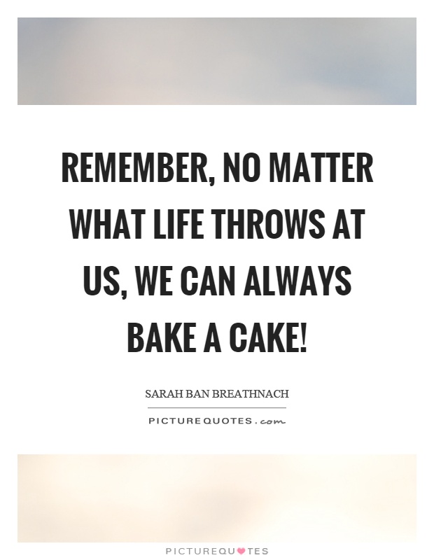 Remember, no matter what life throws at us, we can always bake a cake! Picture Quote #1