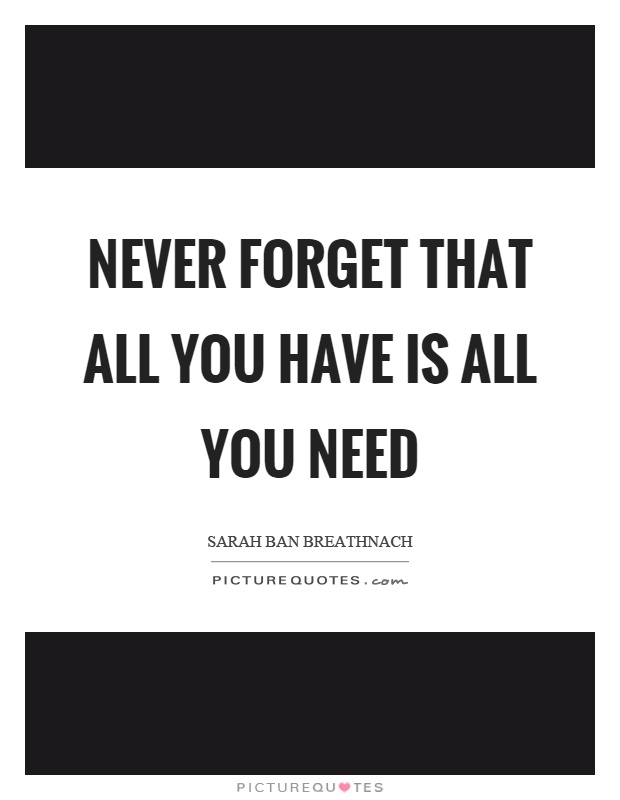 Never forget that all you have is all you need Picture Quote #1