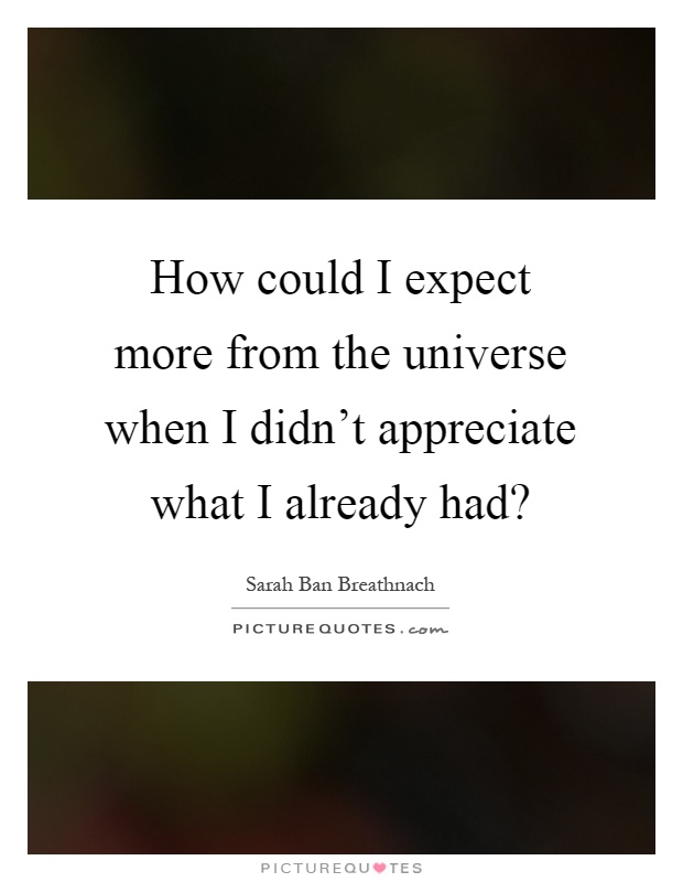 How could I expect more from the universe when I didn't appreciate what I already had? Picture Quote #1