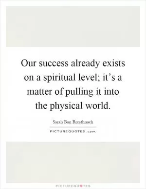 Our success already exists on a spiritual level; it’s a matter of pulling it into the physical world Picture Quote #1