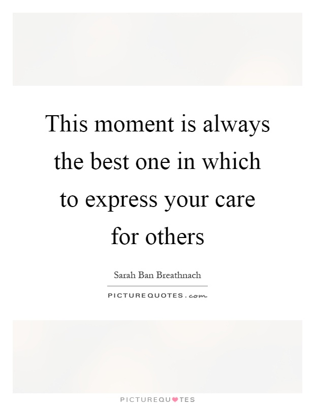 This moment is always the best one in which to express your care for others Picture Quote #1