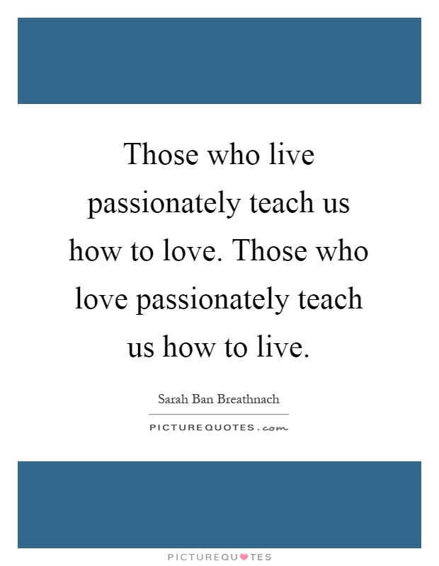 Those who live passionately teach us how to love. Those who love passionately teach us how to live Picture Quote #1
