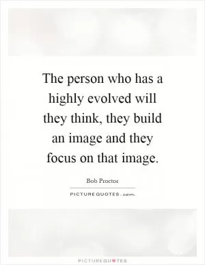 The person who has a highly evolved will they think, they build an image and they focus on that image Picture Quote #1